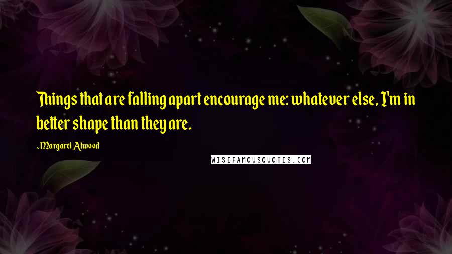 Margaret Atwood Quotes: Things that are falling apart encourage me: whatever else, I'm in better shape than they are.