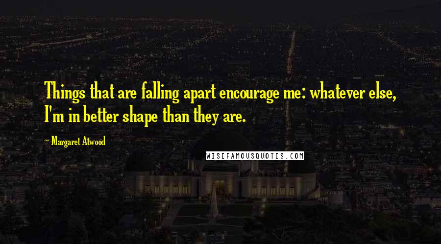 Margaret Atwood Quotes: Things that are falling apart encourage me: whatever else, I'm in better shape than they are.