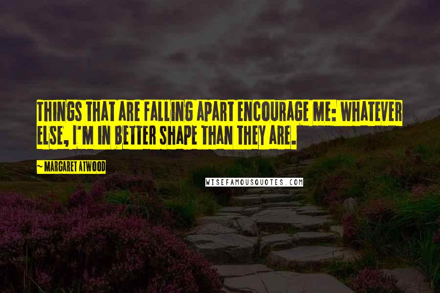 Margaret Atwood Quotes: Things that are falling apart encourage me: whatever else, I'm in better shape than they are.