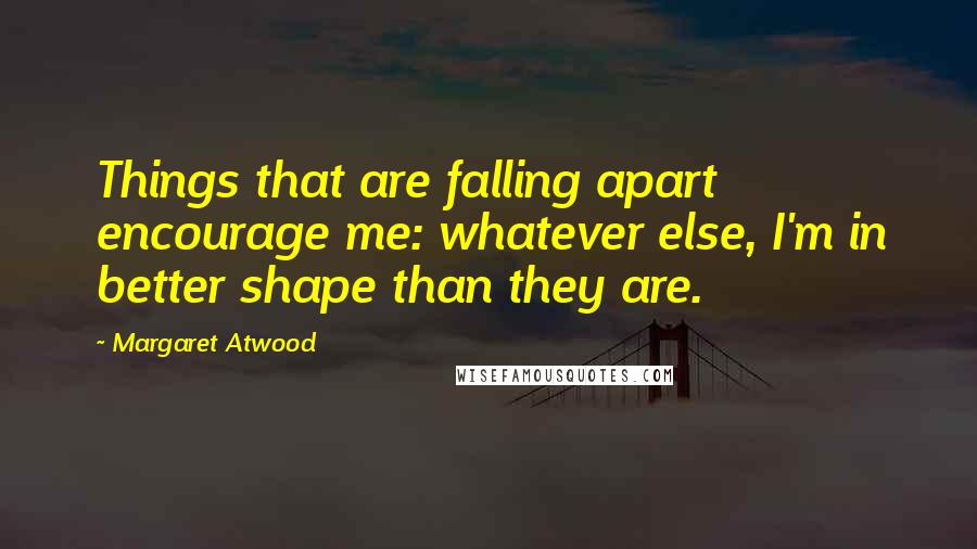 Margaret Atwood Quotes: Things that are falling apart encourage me: whatever else, I'm in better shape than they are.