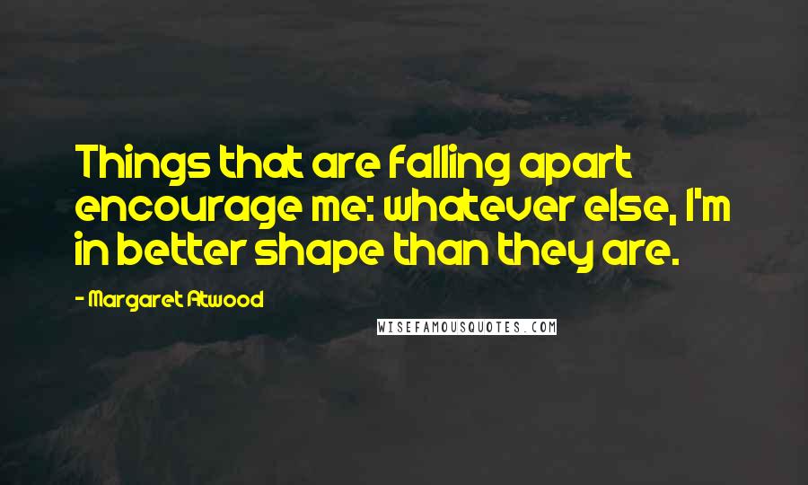 Margaret Atwood Quotes: Things that are falling apart encourage me: whatever else, I'm in better shape than they are.