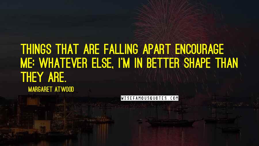 Margaret Atwood Quotes: Things that are falling apart encourage me: whatever else, I'm in better shape than they are.