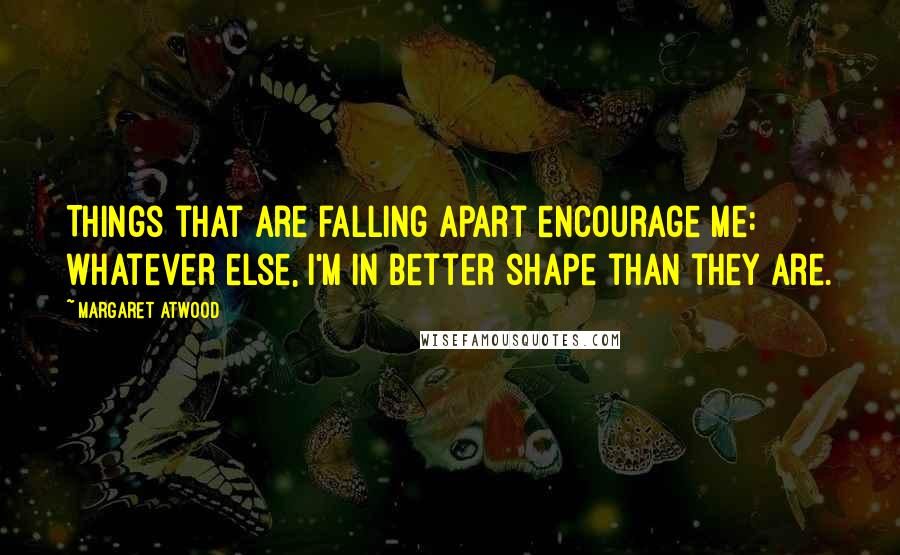 Margaret Atwood Quotes: Things that are falling apart encourage me: whatever else, I'm in better shape than they are.