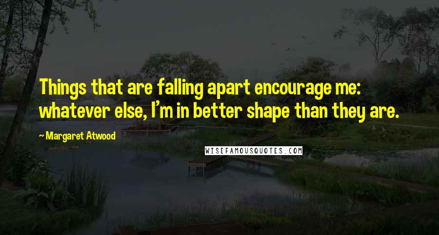 Margaret Atwood Quotes: Things that are falling apart encourage me: whatever else, I'm in better shape than they are.