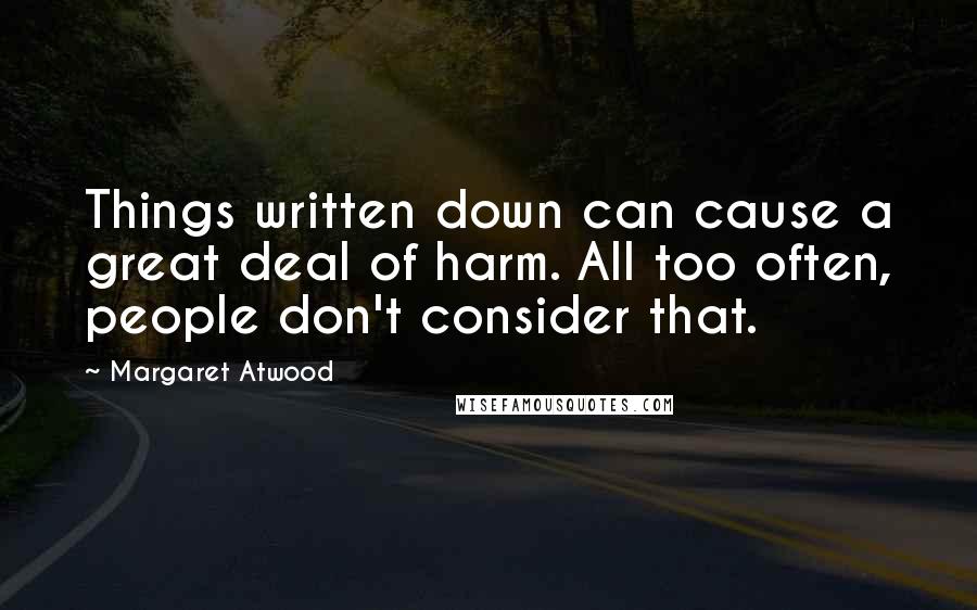 Margaret Atwood Quotes: Things written down can cause a great deal of harm. All too often, people don't consider that.