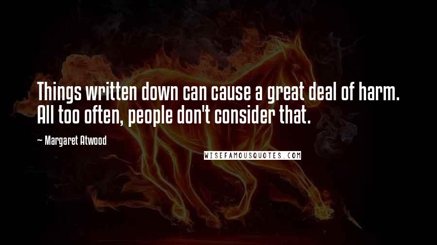 Margaret Atwood Quotes: Things written down can cause a great deal of harm. All too often, people don't consider that.