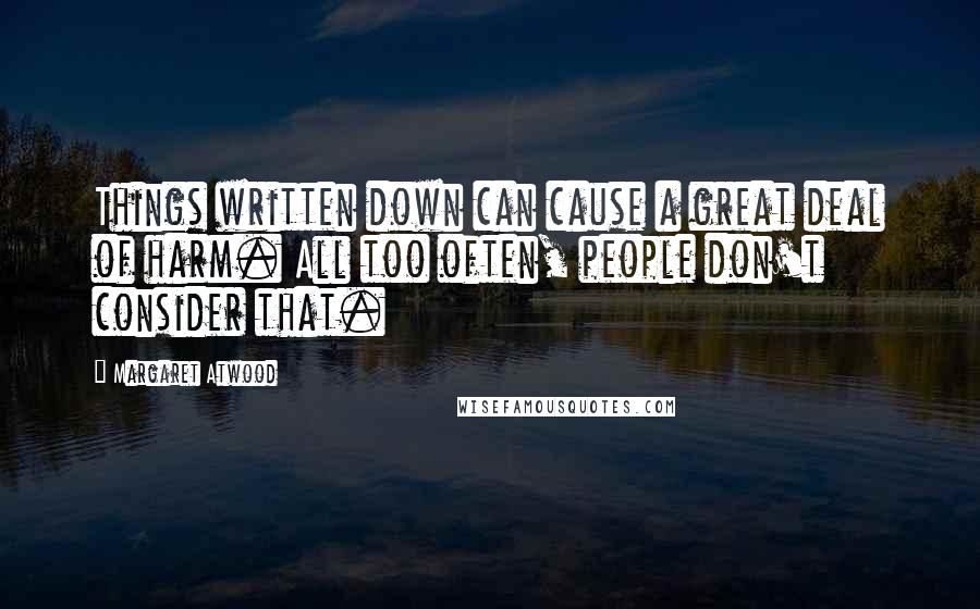 Margaret Atwood Quotes: Things written down can cause a great deal of harm. All too often, people don't consider that.