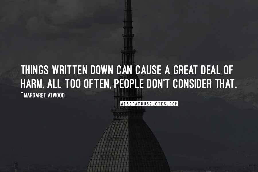 Margaret Atwood Quotes: Things written down can cause a great deal of harm. All too often, people don't consider that.
