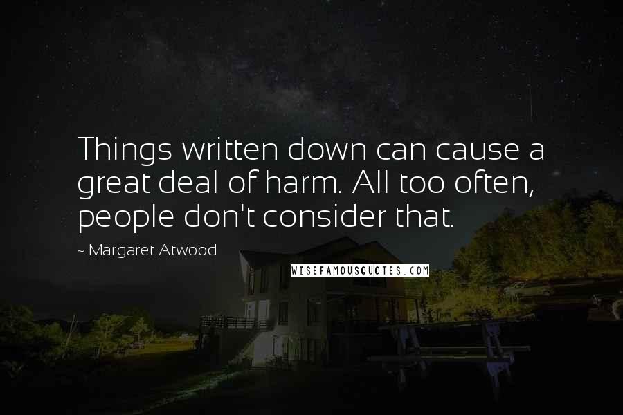 Margaret Atwood Quotes: Things written down can cause a great deal of harm. All too often, people don't consider that.