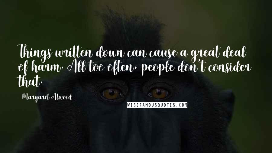 Margaret Atwood Quotes: Things written down can cause a great deal of harm. All too often, people don't consider that.