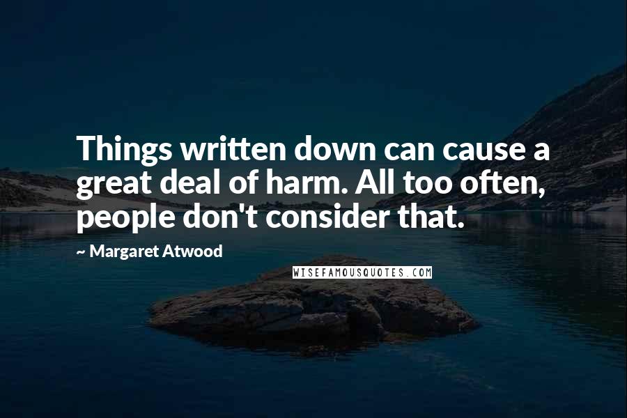 Margaret Atwood Quotes: Things written down can cause a great deal of harm. All too often, people don't consider that.