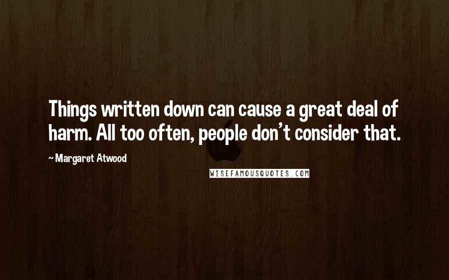 Margaret Atwood Quotes: Things written down can cause a great deal of harm. All too often, people don't consider that.