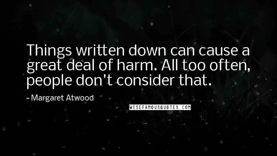 Margaret Atwood Quotes: Things written down can cause a great deal of harm. All too often, people don't consider that.
