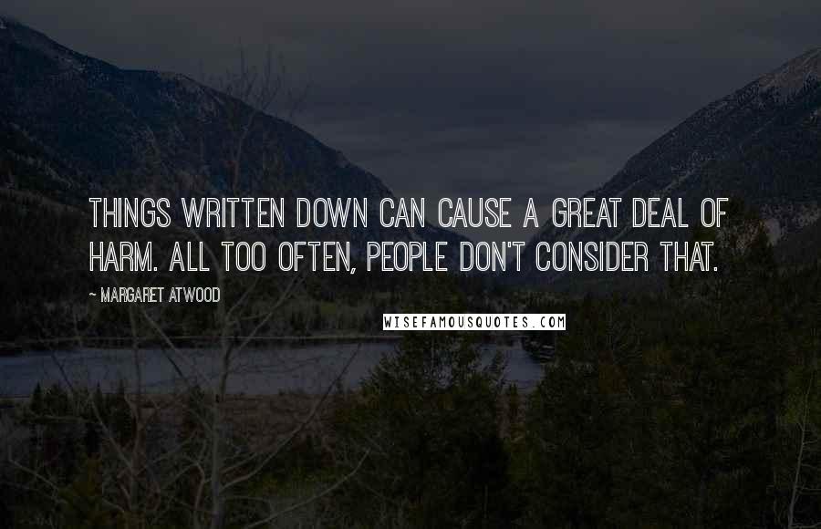 Margaret Atwood Quotes: Things written down can cause a great deal of harm. All too often, people don't consider that.