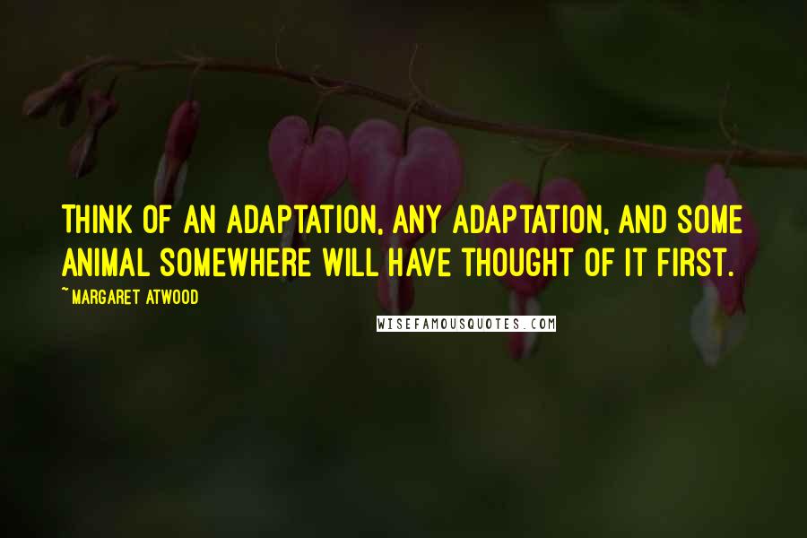 Margaret Atwood Quotes: Think of an adaptation, any adaptation, and some animal somewhere will have thought of it first.