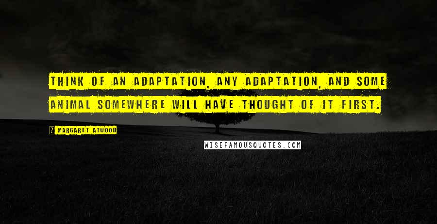 Margaret Atwood Quotes: Think of an adaptation, any adaptation, and some animal somewhere will have thought of it first.