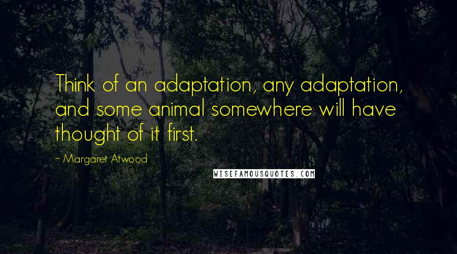 Margaret Atwood Quotes: Think of an adaptation, any adaptation, and some animal somewhere will have thought of it first.