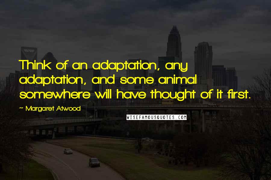 Margaret Atwood Quotes: Think of an adaptation, any adaptation, and some animal somewhere will have thought of it first.