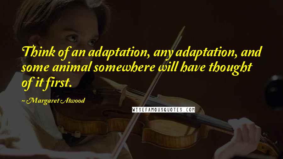 Margaret Atwood Quotes: Think of an adaptation, any adaptation, and some animal somewhere will have thought of it first.