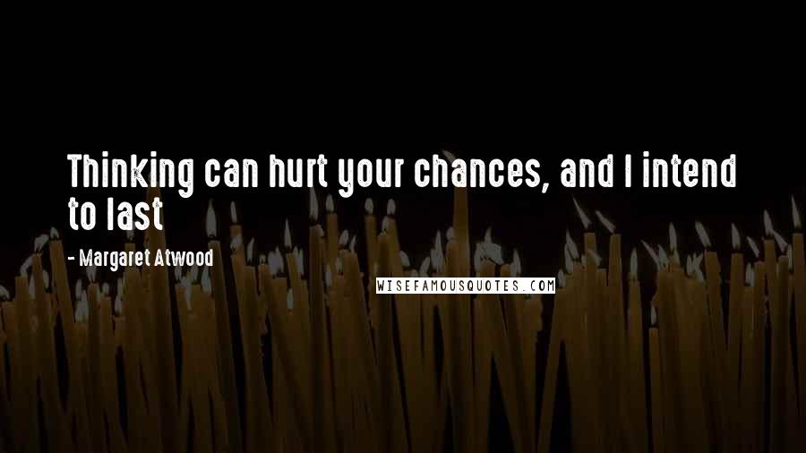 Margaret Atwood Quotes: Thinking can hurt your chances, and I intend to last