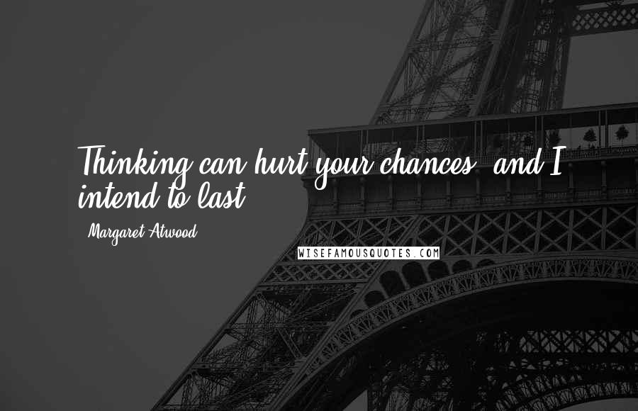 Margaret Atwood Quotes: Thinking can hurt your chances, and I intend to last