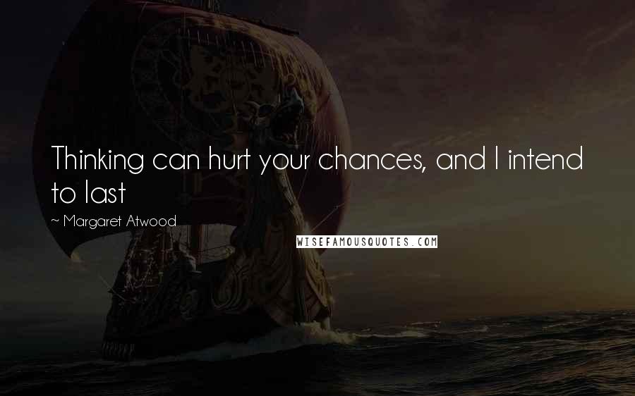 Margaret Atwood Quotes: Thinking can hurt your chances, and I intend to last