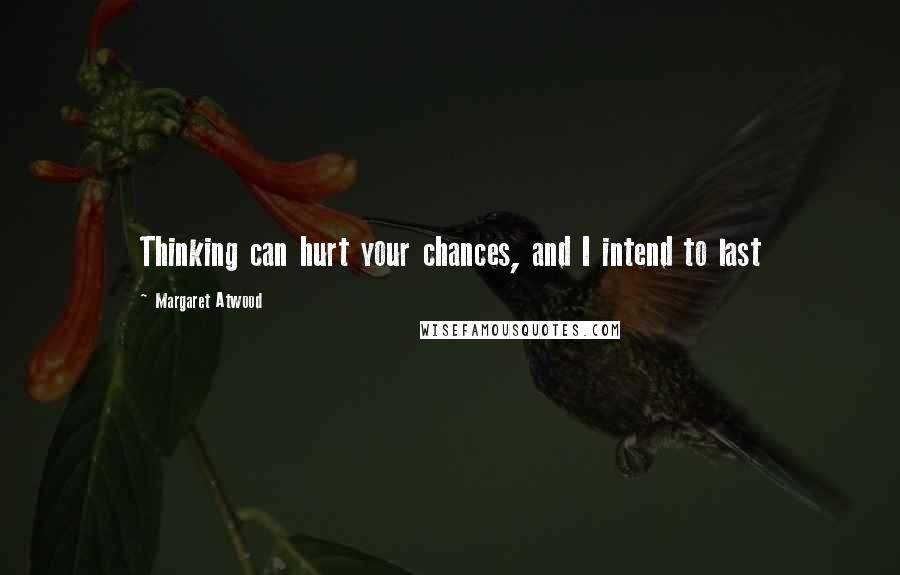 Margaret Atwood Quotes: Thinking can hurt your chances, and I intend to last