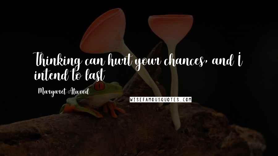 Margaret Atwood Quotes: Thinking can hurt your chances, and I intend to last