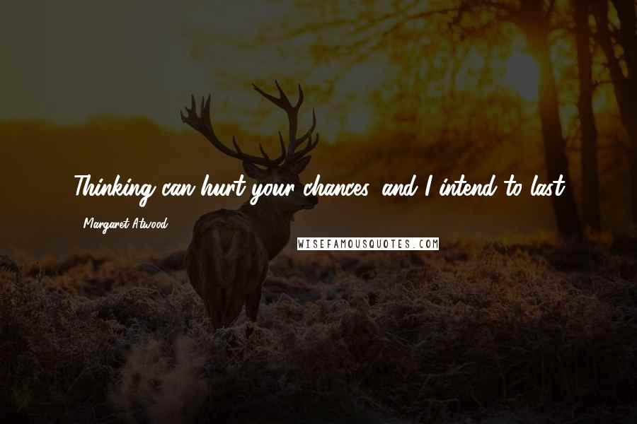 Margaret Atwood Quotes: Thinking can hurt your chances, and I intend to last