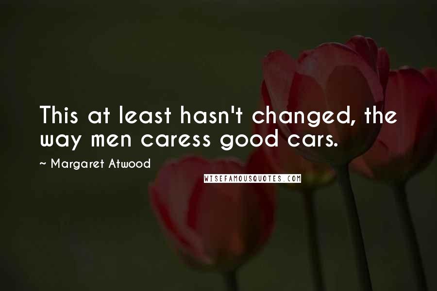 Margaret Atwood Quotes: This at least hasn't changed, the way men caress good cars.