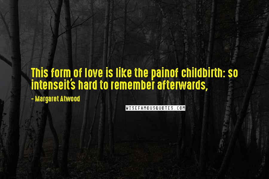 Margaret Atwood Quotes: This form of love is like the painof childbirth: so intenseit's hard to remember afterwards,