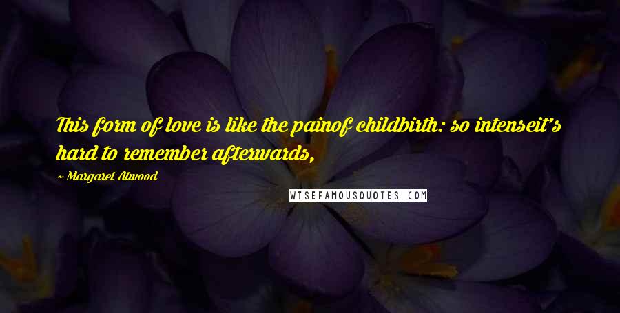 Margaret Atwood Quotes: This form of love is like the painof childbirth: so intenseit's hard to remember afterwards,