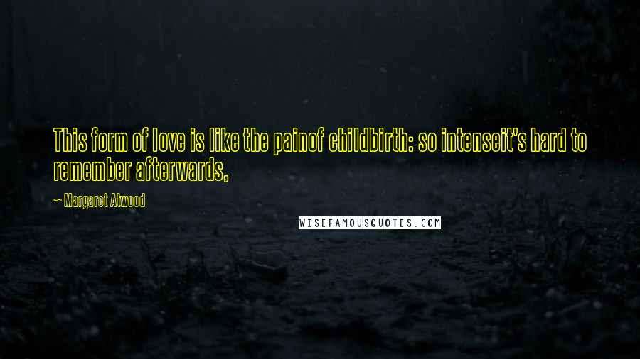 Margaret Atwood Quotes: This form of love is like the painof childbirth: so intenseit's hard to remember afterwards,