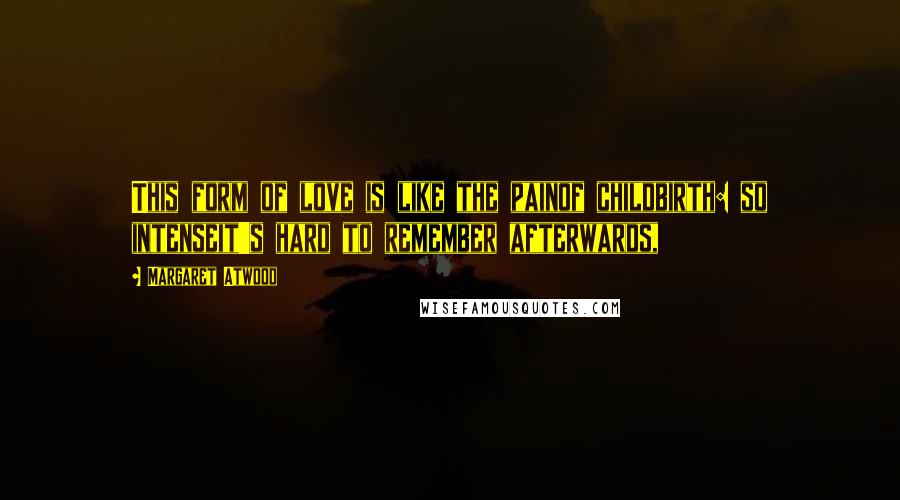 Margaret Atwood Quotes: This form of love is like the painof childbirth: so intenseit's hard to remember afterwards,