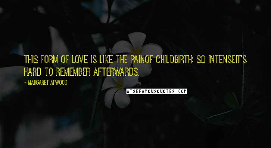 Margaret Atwood Quotes: This form of love is like the painof childbirth: so intenseit's hard to remember afterwards,