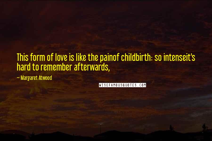 Margaret Atwood Quotes: This form of love is like the painof childbirth: so intenseit's hard to remember afterwards,