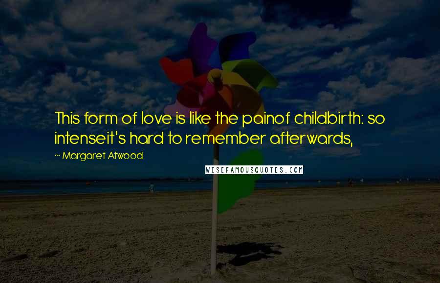 Margaret Atwood Quotes: This form of love is like the painof childbirth: so intenseit's hard to remember afterwards,