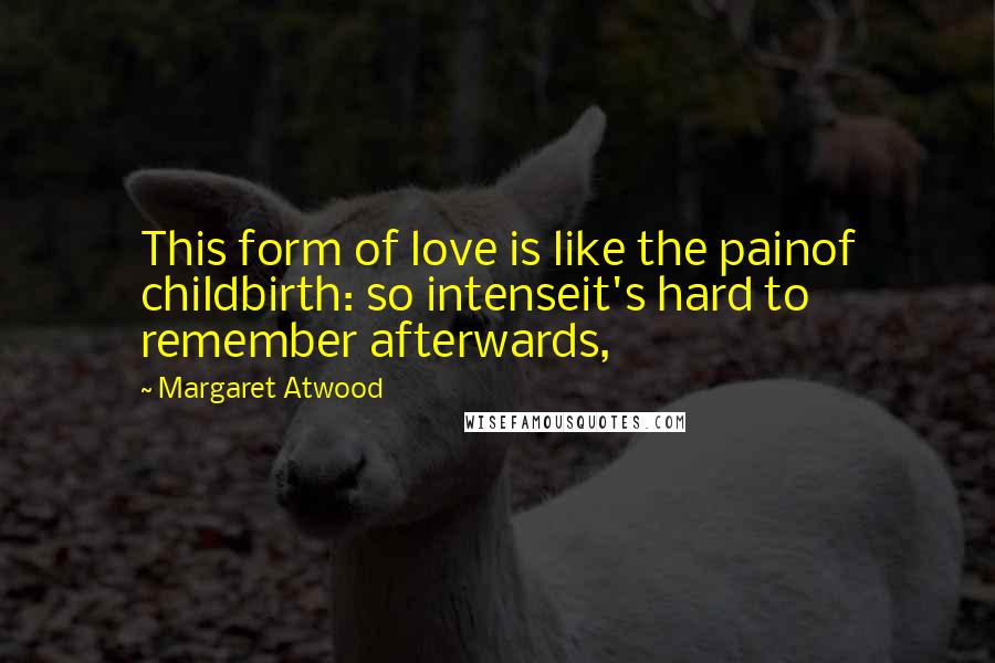 Margaret Atwood Quotes: This form of love is like the painof childbirth: so intenseit's hard to remember afterwards,