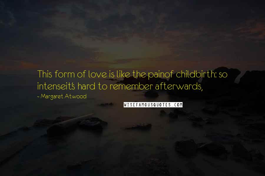 Margaret Atwood Quotes: This form of love is like the painof childbirth: so intenseit's hard to remember afterwards,