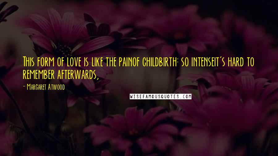 Margaret Atwood Quotes: This form of love is like the painof childbirth: so intenseit's hard to remember afterwards,