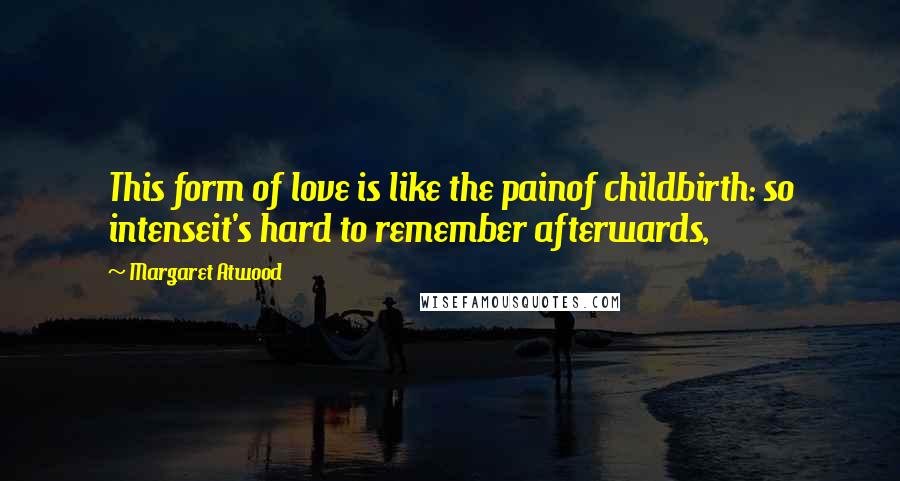 Margaret Atwood Quotes: This form of love is like the painof childbirth: so intenseit's hard to remember afterwards,