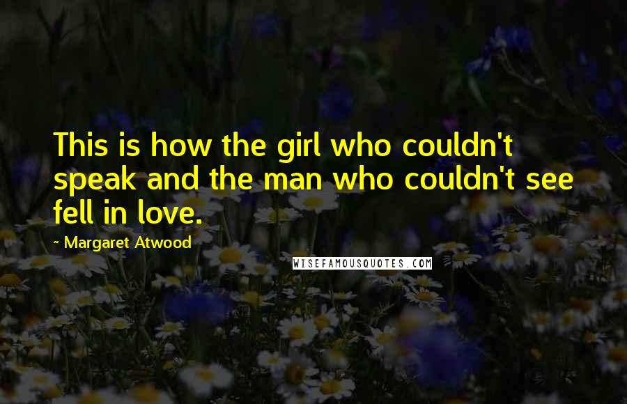 Margaret Atwood Quotes: This is how the girl who couldn't speak and the man who couldn't see fell in love.