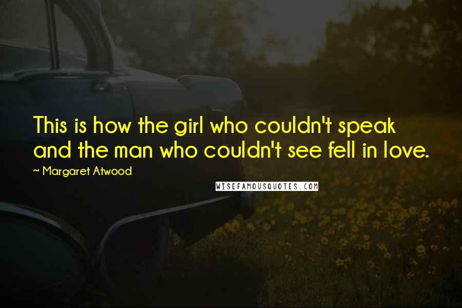 Margaret Atwood Quotes: This is how the girl who couldn't speak and the man who couldn't see fell in love.