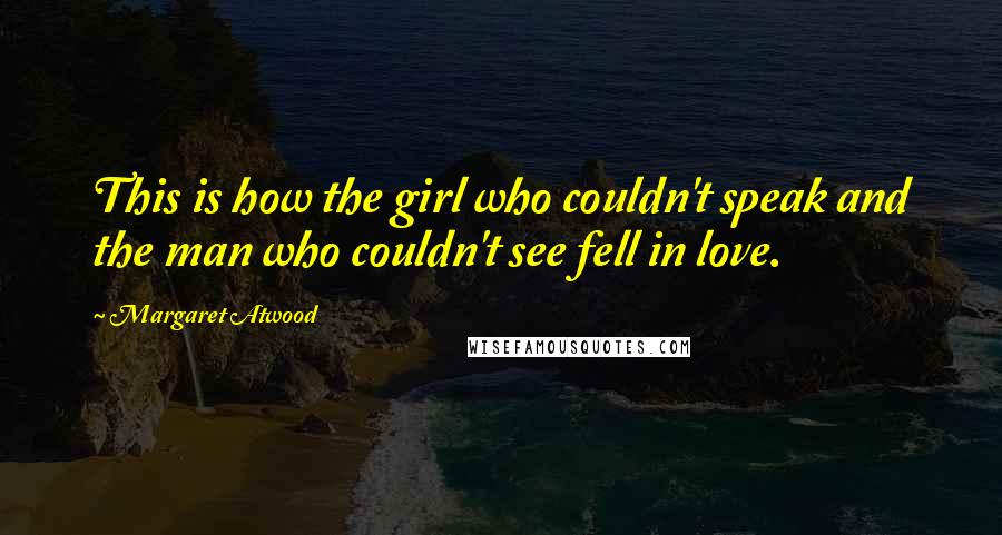 Margaret Atwood Quotes: This is how the girl who couldn't speak and the man who couldn't see fell in love.
