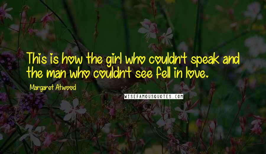 Margaret Atwood Quotes: This is how the girl who couldn't speak and the man who couldn't see fell in love.