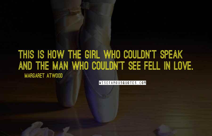 Margaret Atwood Quotes: This is how the girl who couldn't speak and the man who couldn't see fell in love.