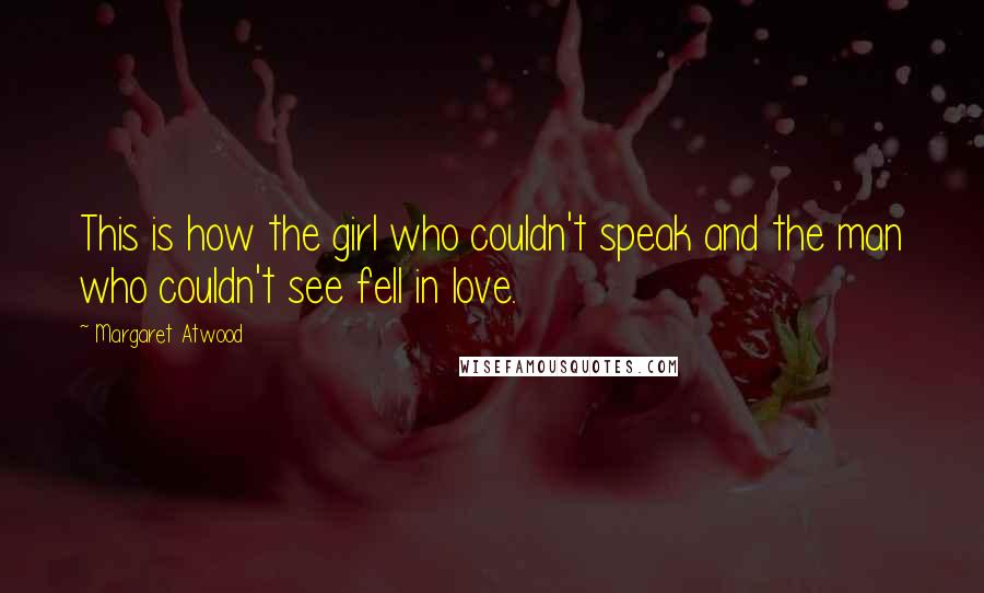 Margaret Atwood Quotes: This is how the girl who couldn't speak and the man who couldn't see fell in love.