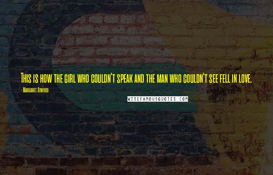 Margaret Atwood Quotes: This is how the girl who couldn't speak and the man who couldn't see fell in love.