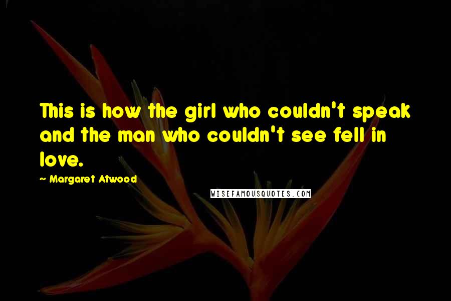Margaret Atwood Quotes: This is how the girl who couldn't speak and the man who couldn't see fell in love.