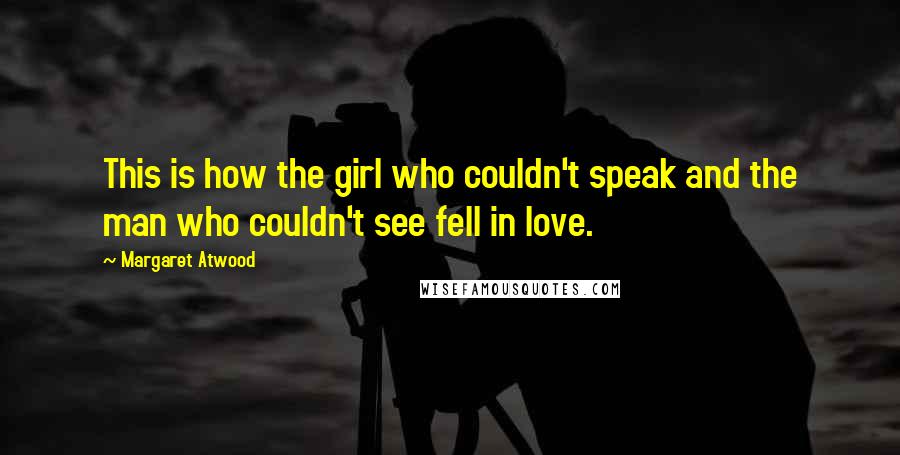Margaret Atwood Quotes: This is how the girl who couldn't speak and the man who couldn't see fell in love.